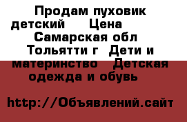 Продам пуховик детский.  › Цена ­ 3 500 - Самарская обл., Тольятти г. Дети и материнство » Детская одежда и обувь   